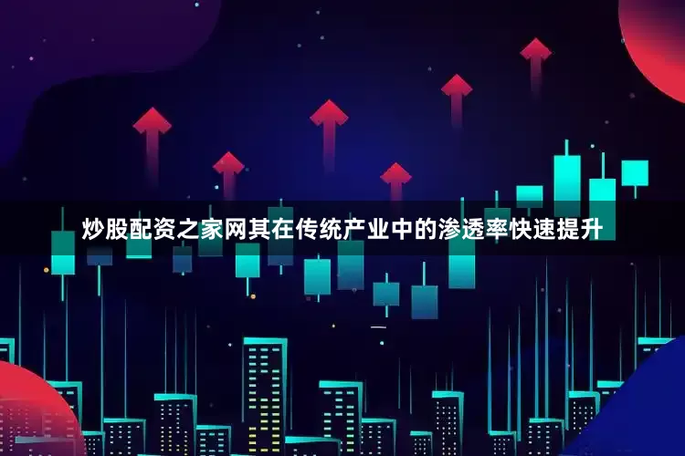 炒股配资之家网其在传统产业中的渗透率快速提升