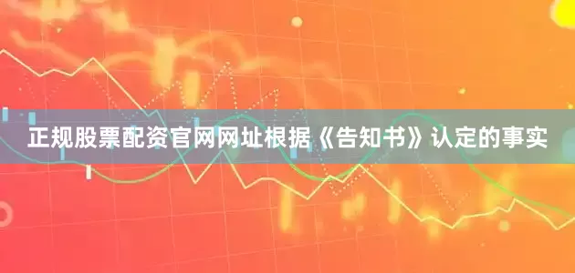 正规股票配资官网网址根据《告知书》认定的事实