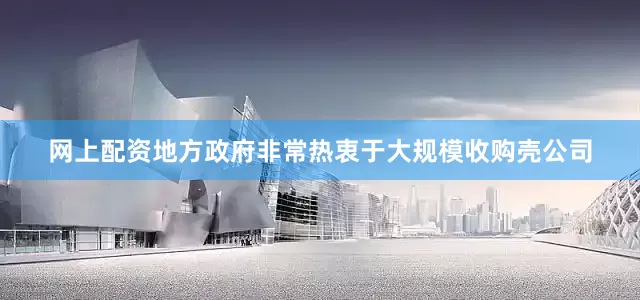网上配资地方政府非常热衷于大规模收购壳公司
