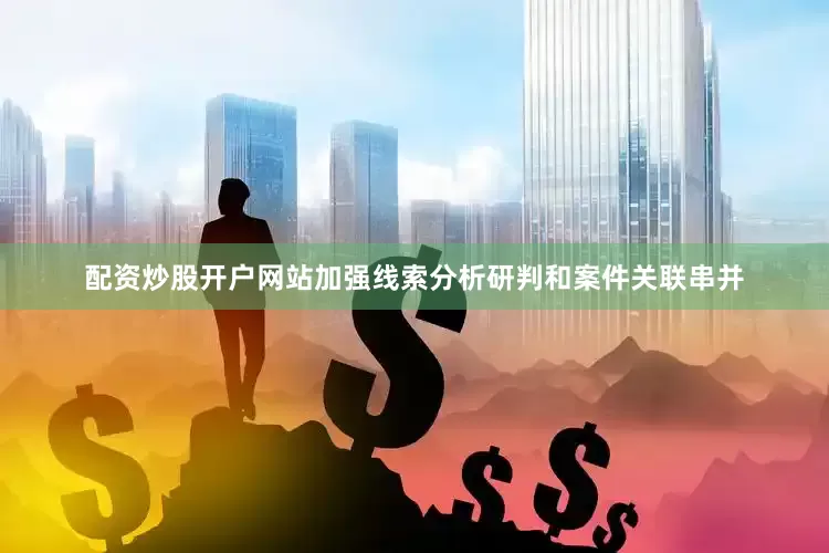 配资炒股开户网站加强线索分析研判和案件关联串并