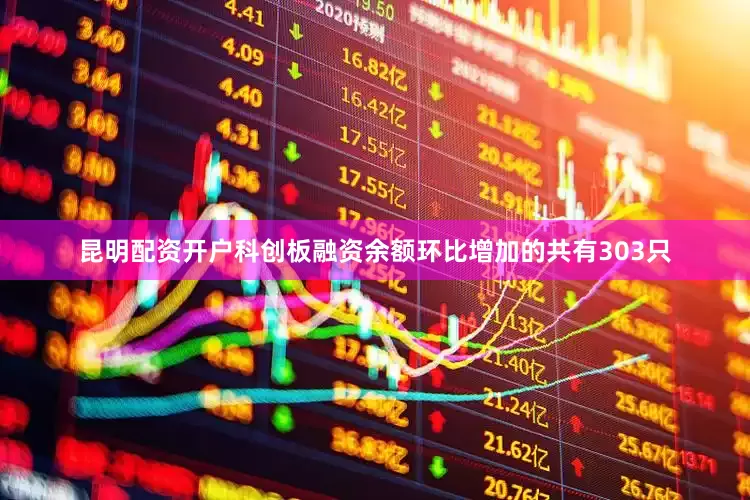 昆明配资开户科创板融资余额环比增加的共有303只