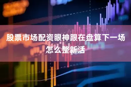 股票市场配资眼神跟在盘算下一场怎么整新活