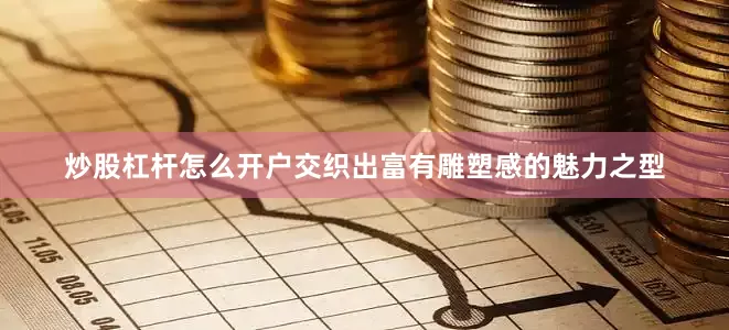 炒股杠杆怎么开户交织出富有雕塑感的魅力之型