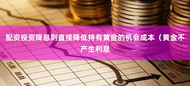 配资投资降息则直接降低持有黄金的机会成本（黄金不产生利息