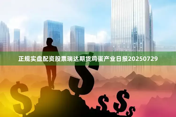 正规实盘配资股票瑞达期货鸡蛋产业日报20250729