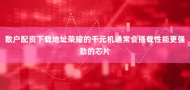 散户配资下载地址荣耀的千元机通常会搭载性能更强劲的芯片