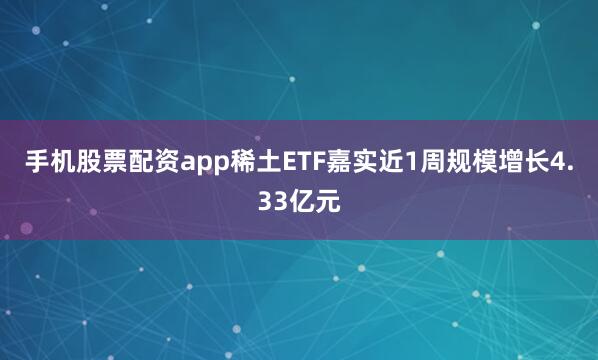 手机股票配资app稀土ETF嘉实近1周规模增长4.33亿元