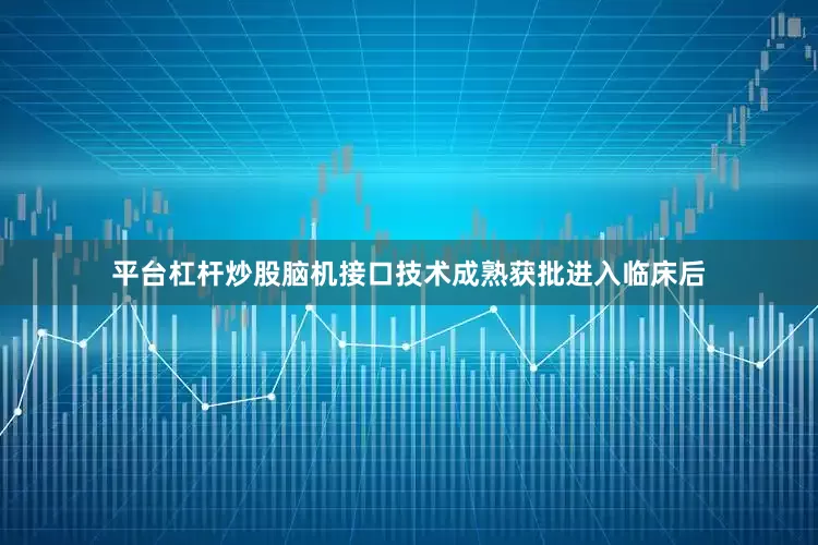 平台杠杆炒股脑机接口技术成熟获批进入临床后
