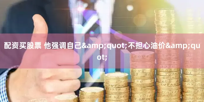 配资买股票 他强调自己&quot;不担心油价&quot;