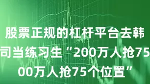 股票正规的杠杆平台去韩国SM公司当练习生“200万人抢75个位置”