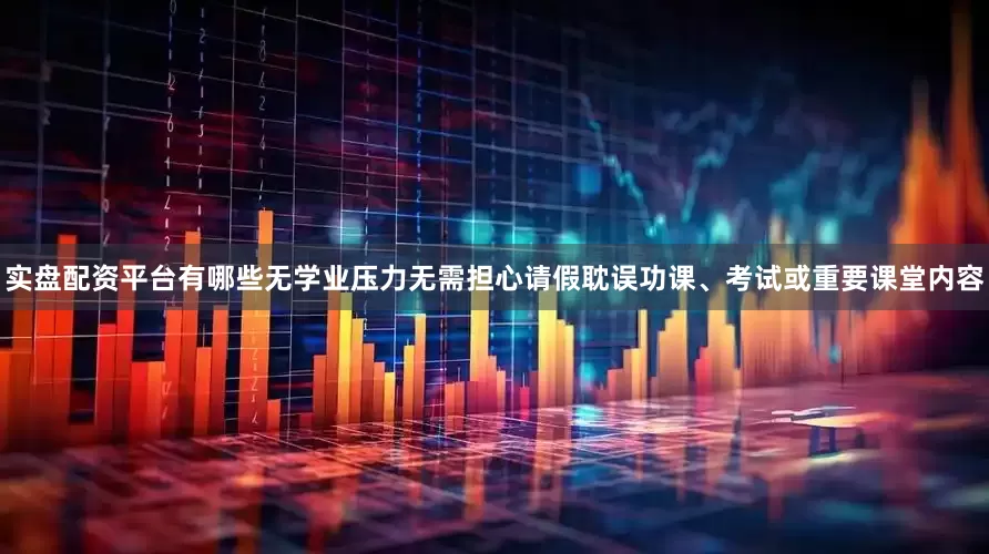 实盘配资平台有哪些无学业压力无需担心请假耽误功课、考试或重要课堂内容