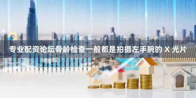 专业配资论坛骨龄检查一般都是拍摄左手腕的 X 光片