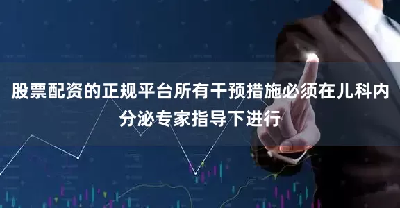 股票配资的正规平台所有干预措施必须在儿科内分泌专家指导下进行