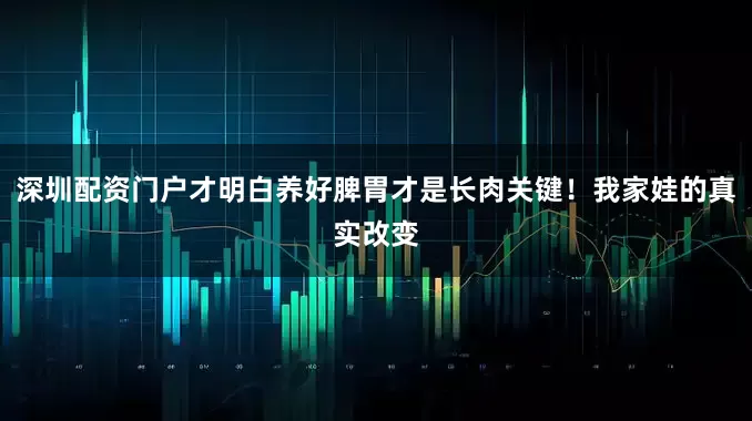 深圳配资门户才明白养好脾胃才是长肉关键！我家娃的真实改变