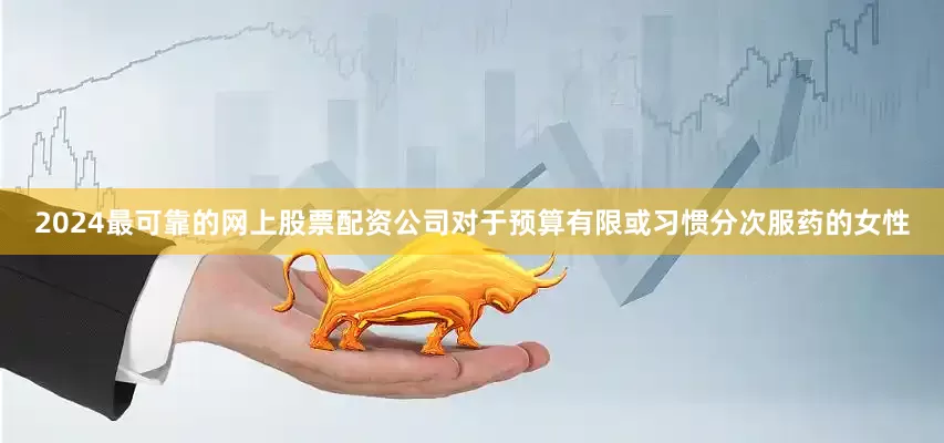 2024最可靠的网上股票配资公司对于预算有限或习惯分次服药的女性