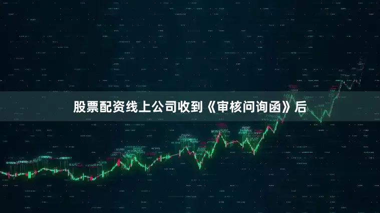 股票配资线上公司收到《审核问询函》后