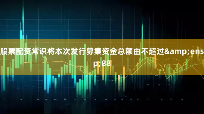 股票配资常识将本次发行募集资金总额由不超过 88