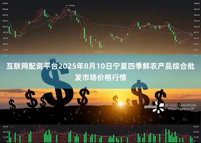 互联网配资平台2025年8月10日宁夏四季鲜农产品综合批发市场价格行情