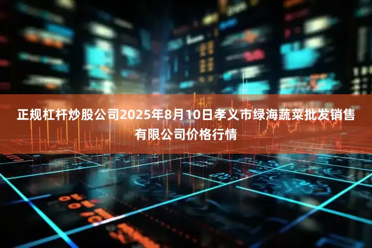 正规杠杆炒股公司2025年8月10日孝义市绿海蔬菜批发销售有限公司价格行情