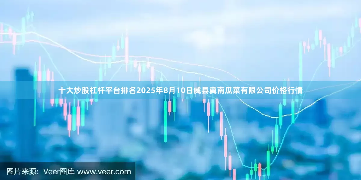 十大炒股杠杆平台排名2025年8月10日威县冀南瓜菜有限公司价格行情