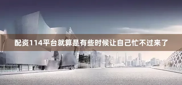 配资114平台就算是有些时候让自己忙不过来了