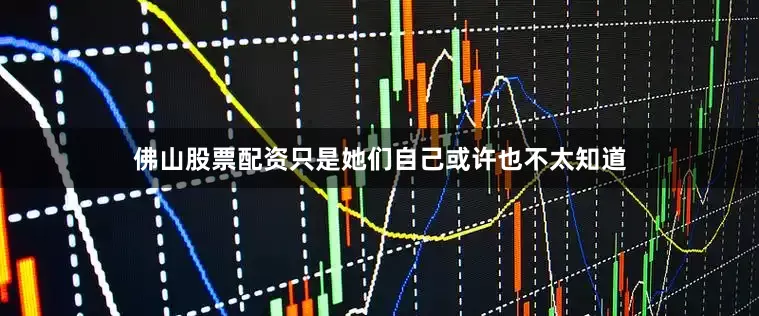佛山股票配资只是她们自己或许也不太知道