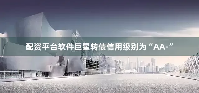 配资平台软件巨星转债信用级别为“AA-”