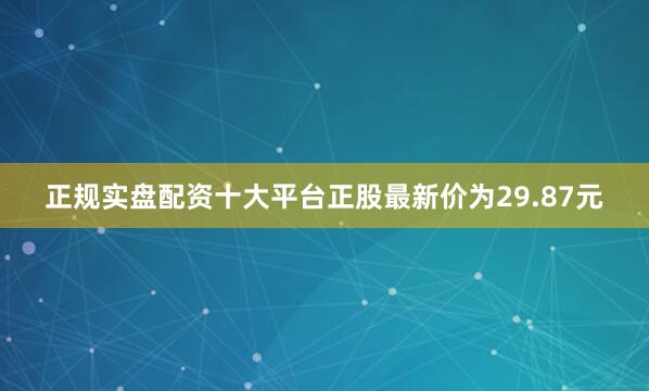 正规实盘配资十大平台正股最新价为29.87元