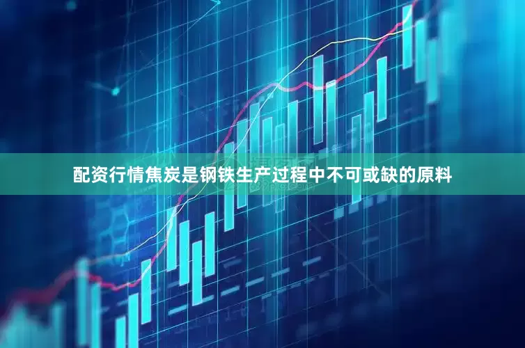 配资行情焦炭是钢铁生产过程中不可或缺的原料