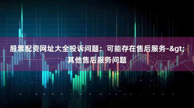 股票配资网址大全投诉问题：可能存在售后服务->其他售后服务问题