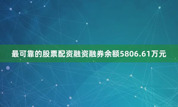 最可靠的股票配资融资融券余额5806.61万元
