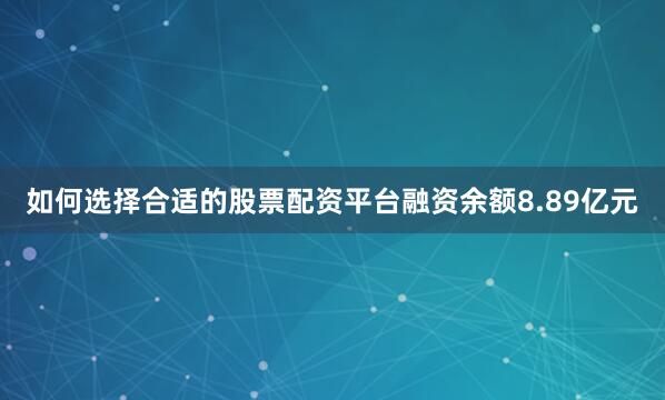 如何选择合适的股票配资平台融资余额8.89亿元