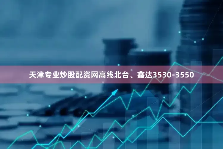 天津专业炒股配资网高线北台、鑫达3530-3550