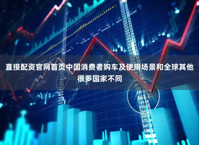 直接配资官网首页中国消费者购车及使用场景和全球其他很多国家不同