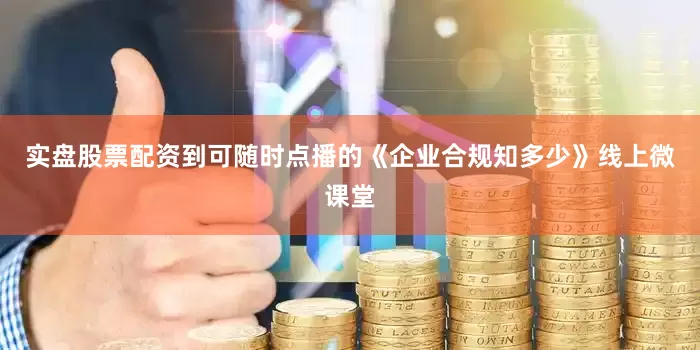 实盘股票配资到可随时点播的《企业合规知多少》线上微课堂