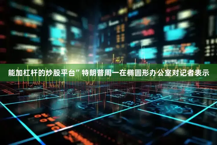 能加杠杆的炒股平台”特朗普周一在椭圆形办公室对记者表示