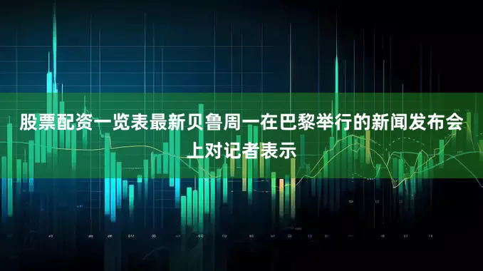 股票配资一览表最新　　贝鲁周一在巴黎举行的新闻发布会上对记者表示