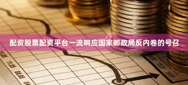 配资股票配资平台一流响应国家邮政局反内卷的号召