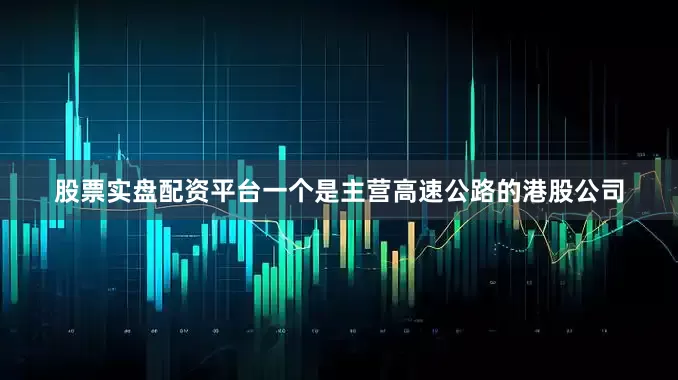 股票实盘配资平台一个是主营高速公路的港股公司