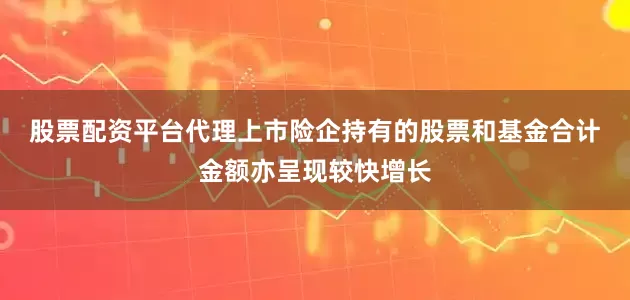 股票配资平台代理　　上市险企持有的股票和基金合计金额亦呈现较快增长