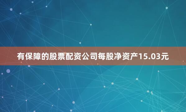 有保障的股票配资公司每股净资产15.03元