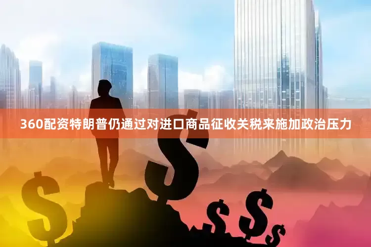 360配资特朗普仍通过对进口商品征收关税来施加政治压力