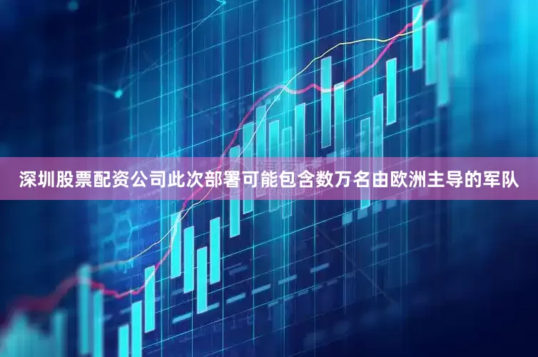 深圳股票配资公司此次部署可能包含数万名由欧洲主导的军队