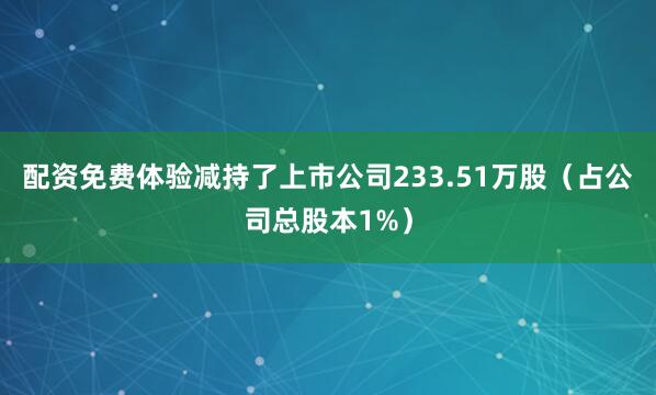 配资免费体验减持了上市公司233.51万股（占公司总股本1%）