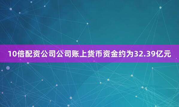 10倍配资公司公司账上货币资金约为32.39亿元