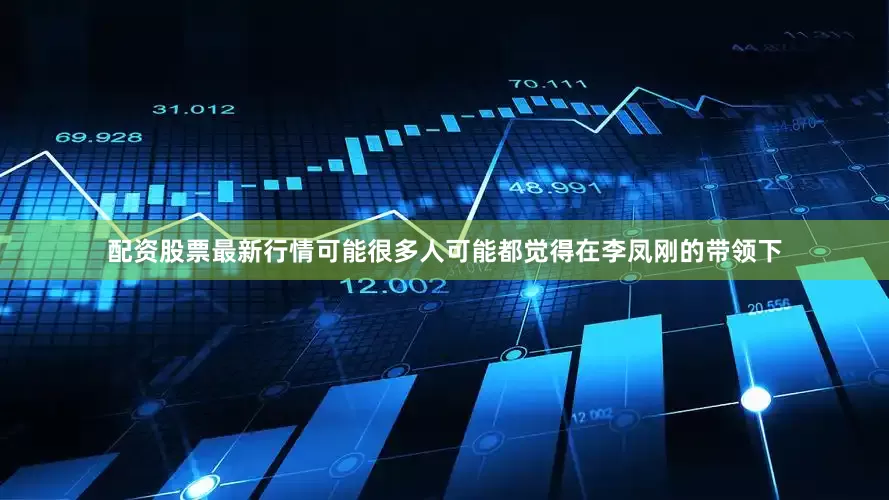 配资股票最新行情可能很多人可能都觉得在李凤刚的带领下