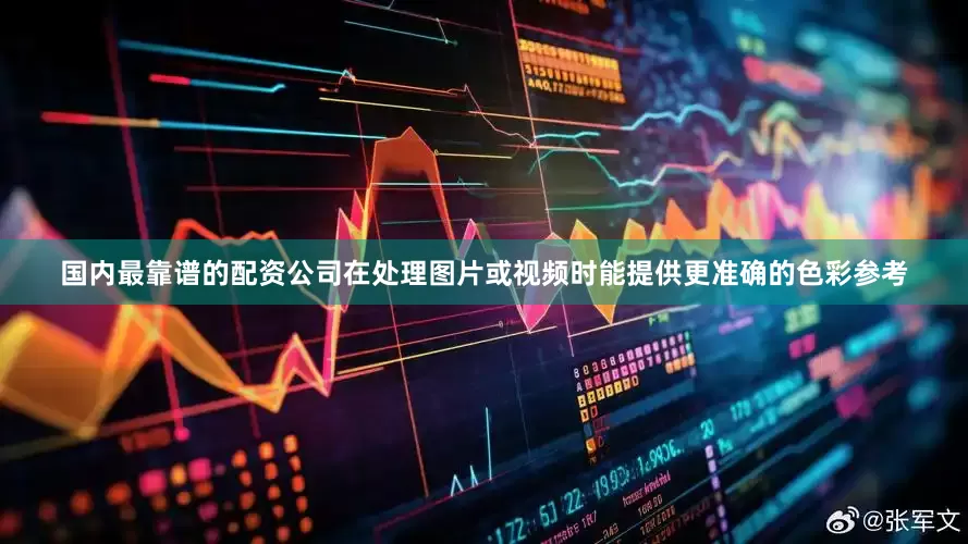 国内最靠谱的配资公司在处理图片或视频时能提供更准确的色彩参考