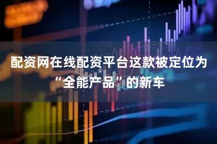 配资网在线配资平台这款被定位为“全能产品”的新车