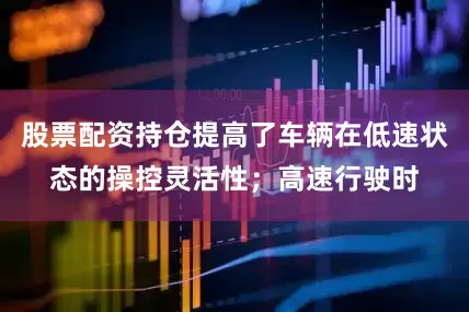 股票配资持仓提高了车辆在低速状态的操控灵活性；高速行驶时