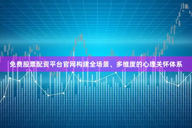免费股票配资平台官网构建全场景、多维度的心理关怀体系